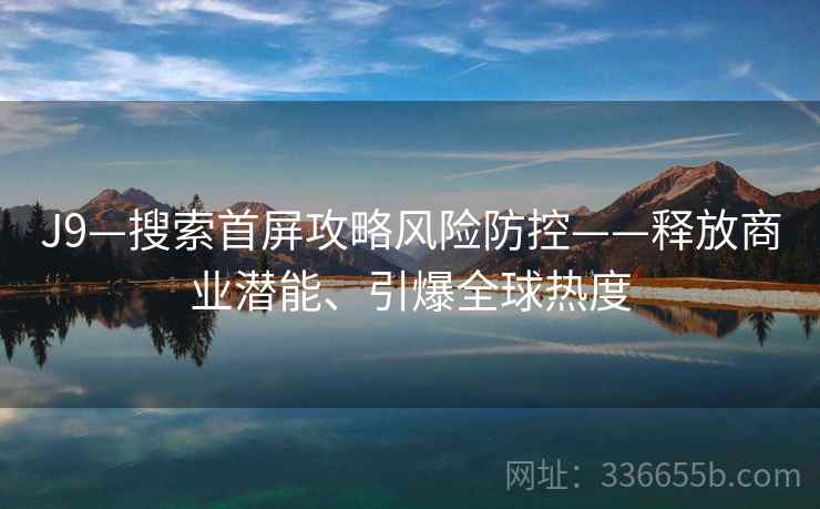 J9—搜索首屏攻略风险防控——释放商业潜能、引爆全球热度