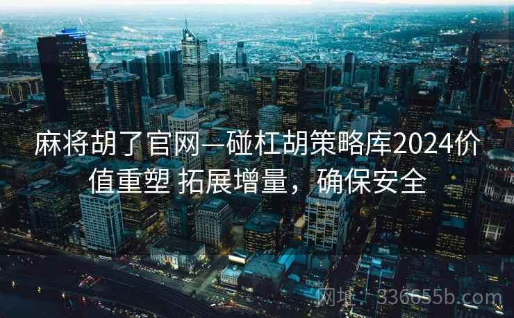 麻将胡了官网—碰杠胡策略库2024价值重塑 拓展增量，确保安全