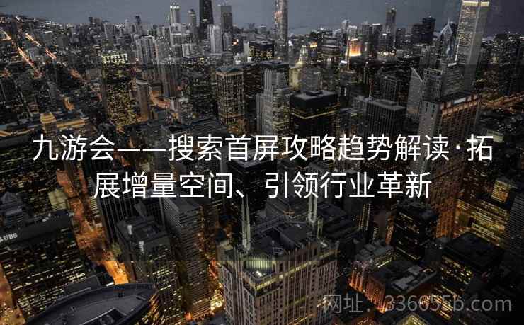 九游会——搜索首屏攻略趋势解读·拓展增量空间、引领行业革新