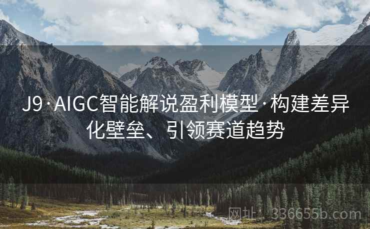 J9·AIGC智能解说盈利模型·构建差异化壁垒、引领赛道趋势