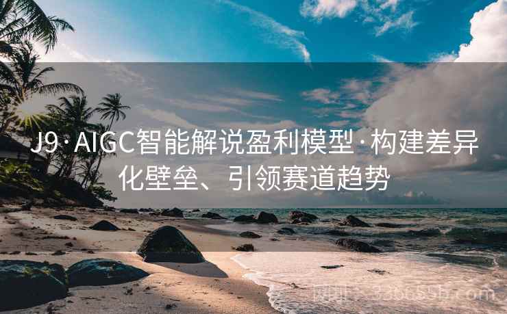J9·AIGC智能解说盈利模型·构建差异化壁垒、引领赛道趋势