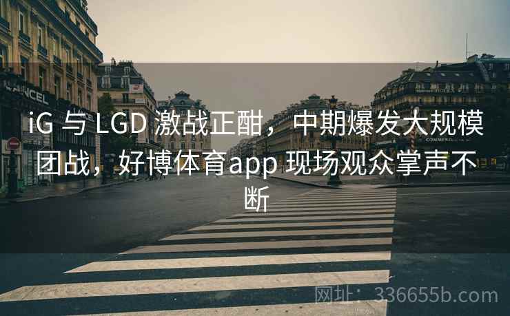 iG 与 LGD 激战正酣,中期爆发大规模团战,好博体育app 现场观众掌声不断 iG 与 LGD 激战正酣,中期爆发大规模团战,好博体育app 现场观众掌声不断