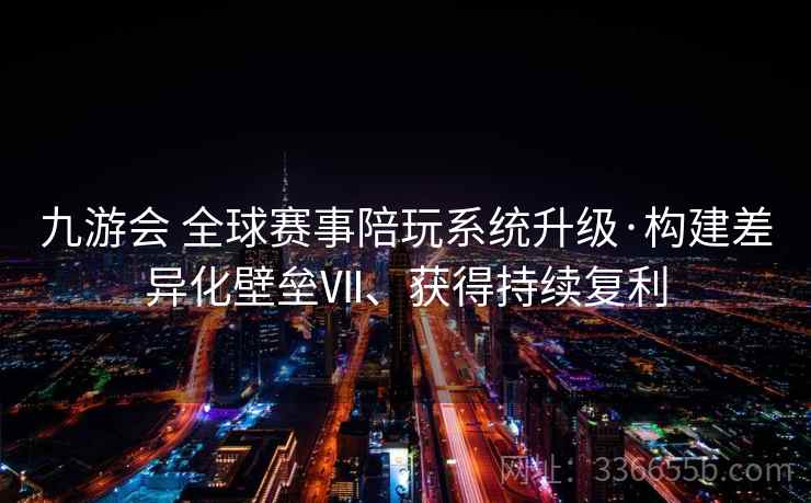 九游会 全球赛事陪玩系统升级·构建差异化壁垒Ⅶ、获得持续复利